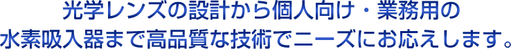 光学レンズの設計から個人向け・業務用の水素吸入器まで高品質な技術でニーズにお応えします。